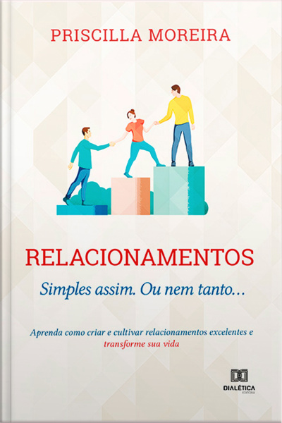 Relacionamentos: Simples Assim. Ou Nem Tanto... : Aprenda Como Criar E Cultivar Relacionamentos Excelentes E Transforme Sua Vida