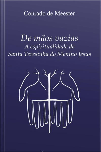 De Mãos Vazias: A Espiritualidade De Santa Teresinha Do Menino Jesus