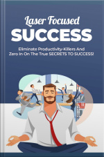 Laser Focused Success: Eliminate Productivity-killers And Zero In On The True Secrets To Success!