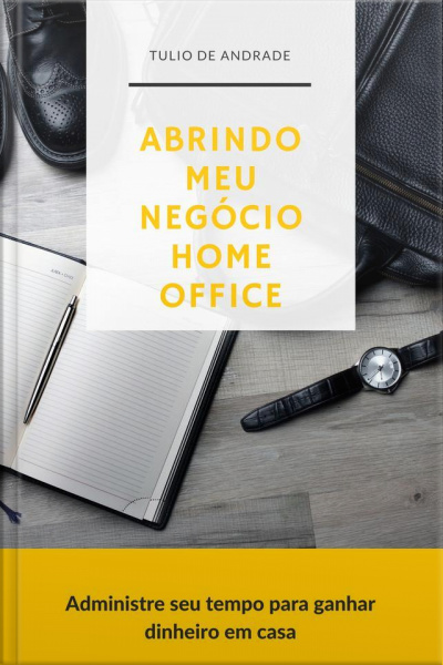 Abrindo Meu Negócio Home Office: Administre Seu Tempo E Ganhe Dinheiro Em Casa