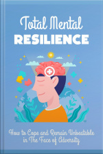 Total Mental Resilience: How To Cope And Remain Unbeatable In The Face Of Adversity