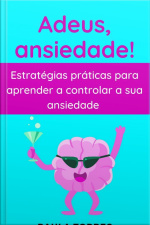 Adeus, Ansiedade!: Estratégias Práticas Para Aprender A Controlar A Sua Ansiedade