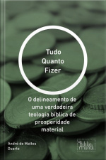 Tudo Quanto Fizer: O Delineamento De Uma Verdadeira Teologia Bíblica De Prosperidade Material