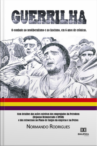 Guerrilha: O Combate Ao Neoliberalismo E Ao Fascismo, Em 6 Anos De Crônicas. Com Detalhes Das Ações Coletivas Dos Empregados Da Petrobras (repouso Remunerado E Rmnr) E Dos Retrocessos No Plano De Cargos Da Empresa E Na Petros