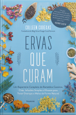 Ervas Que Curam: Um Repertório Completo De Remédios Caseiros, Chás, Infusões Simples E Eficazes Para Tratar Doenças E Males De Forma Natural