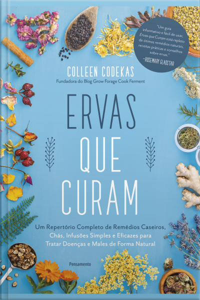 Ervas Que Curam: Um Repertório Completo De Remédios Caseiros, Chás, Infusões Simples E Eficazes Para Tratar Doenças E Males De Forma Natural