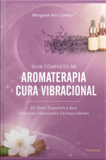 Guia Completo De Aromaterapia E Cura Vibracional: 60 Óleos Essenciais E Seus Elementos Vibracionais Correspondentes
