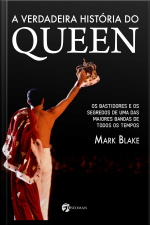 A Verdadeira História Do Queen: Os Bastidores E Os Segredos De Uma Das Maiores Bandas De Todos Os Tempos