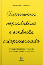 Autonomia Reprodutiva E Embrião Criopreservado: Pressupostos Para A Revogação De Consentimento Informado