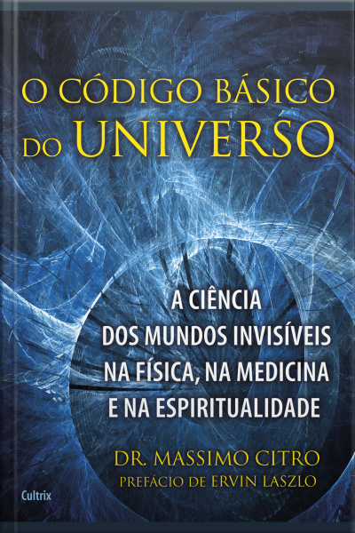 O Código Básico Do Universo: A Ciência Dos Mundos Invisíveis Na Física, Na Medicina E Na Espiritualidade