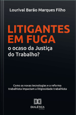 Litigantes Em Fuga: O Ocaso Da Justiça Do Trabalho?: Como As Novas Tecnologias E A Reforma Trabalhista Impactam A Litigiosidade Trabalhista