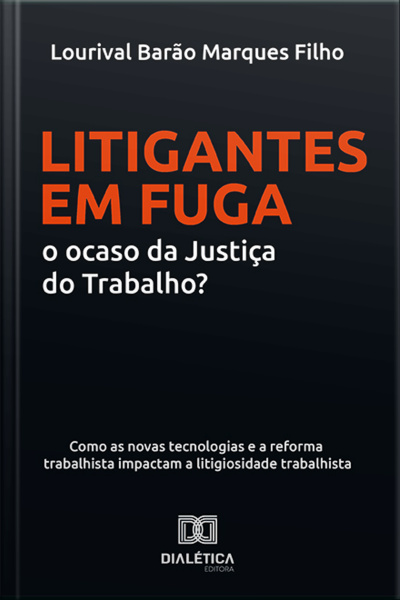 Litigantes Em Fuga: O Ocaso Da Justiça Do Trabalho?: Como As Novas Tecnologias E A Reforma Trabalhista Impactam A Litigiosidade Trabalhista