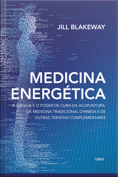 Medicina Energética: A Ciência E O Poder De Cura Da Acupuntura, Da Medicina Tradicional Chinesa E De Outras Terapias Complementares