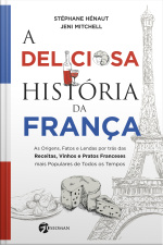 A Deliciosa História Da França: As Origens, Fatos E Lendas Por Trás Das Receitas, Vinhos E Pratos Franceses Mais Populares De Todos Os Tempos