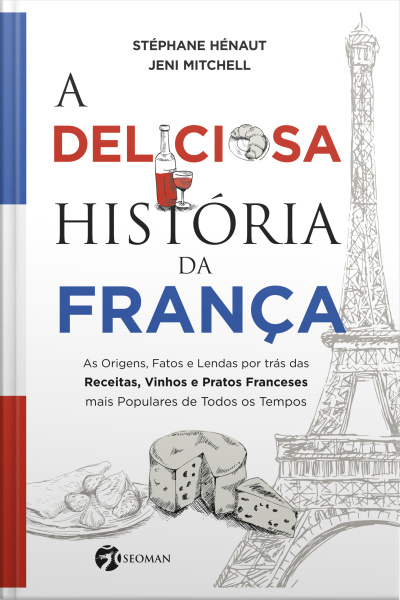 A Deliciosa História Da França: As Origens, Fatos E Lendas Por Trás Das Receitas, Vinhos E Pratos Franceses Mais Populares De Todos Os Tempos
