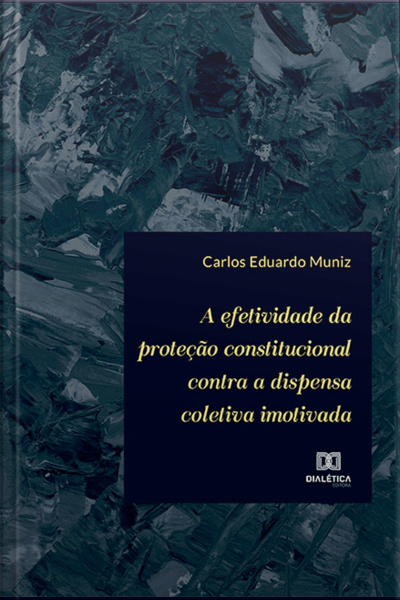 A Efetividade Da Proteção Constitucional Contra A Dispensa Coletiva Imotivada
