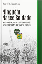 Ninguém Nasce Soldado: Ii Guerra Mundial – Do Interior Do Brasil Ao Teatro De Guerra Na Itália