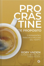 Procrastine De Propósito: 5 Permissões Para Multiplicar Seu Tempo