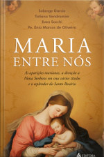 Maria Entre Nós: As Aparições, A Devoção A Nossa Senhora Em Seus Vários Títulos E O Esplendor Do Santo Rosário