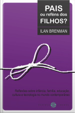 Pais Ou Reféns Dos Filhos?: Reflexões Sobre Infância, Família, Educação, Cultura E Tecnologia No Mundo Contemporâneo