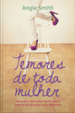 Temores De Toda Mulher: Aprenda A Enfrentar Aquilo Que A Impede De Alcançar Seus Objetivos