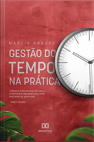 Gestão Do Tempo Na Prática: O Tempo É O Recurso Mais Escasso E, A Menos Que Seja Gerenciado, Nada Mais Pode Ser Gerenciado - Peter F. Drucker