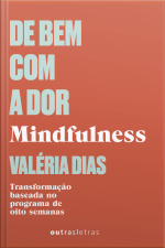De Bem Com A Dor: Mindfulness - A Transformação Baseada No Programa De 8 Semanas.