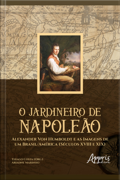 O Jardineiro De Napoleão: Alexander Von Humboldt E As Imagens De Um Brasil/américa (séculos Xviii E Xix)