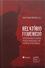 Relatório Figueiredo: Atrocidades Contra Povos Indígenas Em Tempos Ditatoriais
