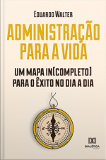 Administração Para A Vida: Um Mapa In(completo) Para O Êxito No Dia A Dia