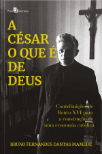 A César O Que É De Deus: Contribuições De Bento Xvi Para A Construção De Uma Economia Católica
