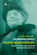 Reapresentando Maria Montessori: O Percurso E A Obra Educativa Da Mulher Mais Interessante Do Século Xx