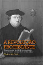 A Revolução Protestante: Uma Provocante História Do Protestantismo Contada Desde O Século 16 Até Os Dias De Hoje