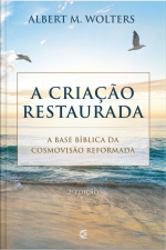 A Criação Restaurada: A Base Bíblica Da Cosmovisão Reformada