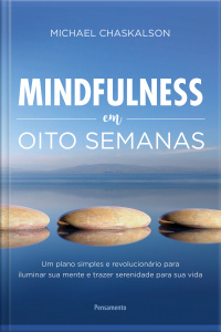 Mindfulness Em Oito Semanas: Um Plano Simples E Revolucionário Para Iluminar Sua Mente E Trazer Serenidade Para Sua Vida