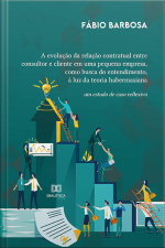 A Evolução Da Relação Contratual Entre Consultor E Cliente Em Uma Pequena Empresa, Como Busca Do Entendimento, À Luz Da Teoria Habermasiana: Um Estudo De Caso Reflexivo