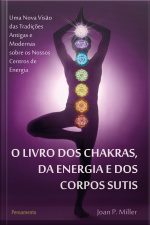 O Livro Dos Chakras Da Energia E Dos Corpos Sutis: Uma Nova Visão Das Tradições Antigas E Modernas Sobre Os Nossos Centros De Energia.