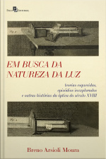 Em Busca Da Natureza Da Luz: Teorias Esquecidas, Episódios Inexplorados E Outras Histórias Da Óptica Do Século Xviii