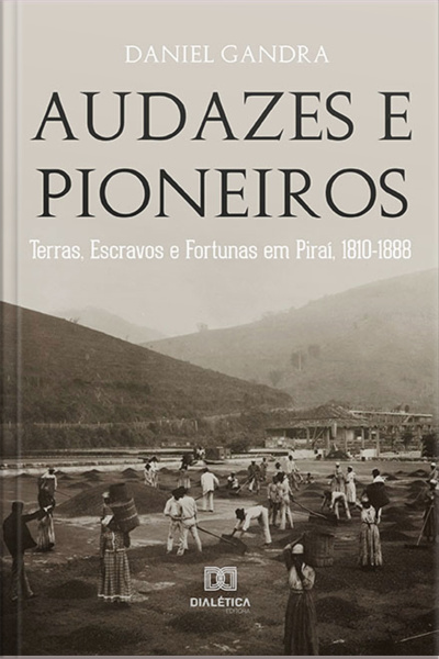 Audazes E Pioneiros: Terras, Escravos E Fortunas Em Piraí, 1810-1888