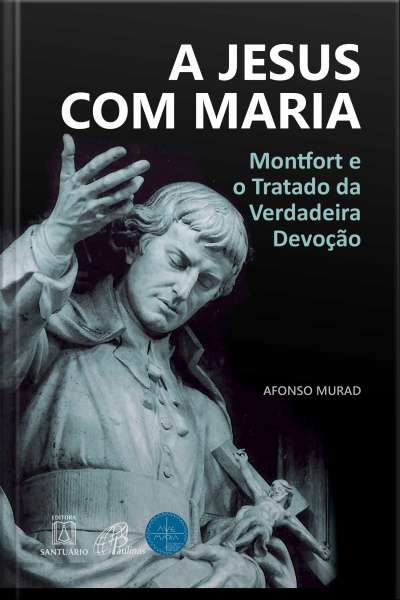 A Jesus Com Maria: Montfort E O Tratado Da Verdadeira Devoção