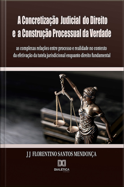 A Concretização Judicial Do Direito E A Construção Processual Da Verdade: As Complexas Relações Entre Processo E Realidade No Contexto Da Efetivação Da Tutela Jurisdicional Enquanto Direito Fundamental