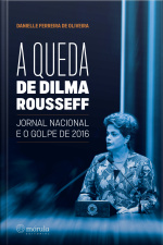 A Queda De Dilma Rousseff: Jornal Nacional E O Golpe De 2016
