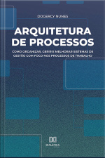 Arquitetura De Processos: Como Organizar, Gerir E Melhorar Sistemas De Gestão Com Foco Nos Processos De Trabalho