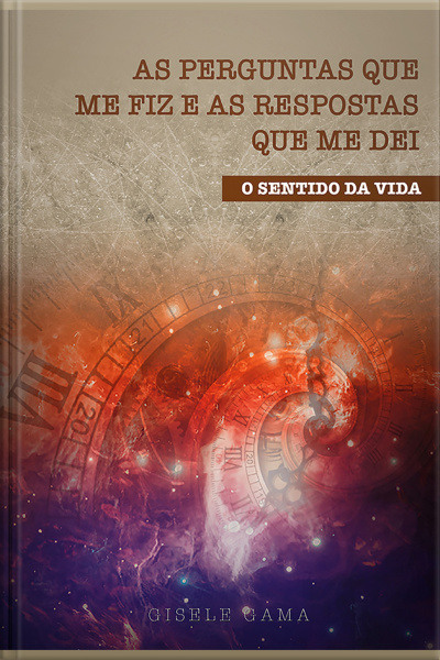 As Perguntas Que Me Fiz E As Respostas Que Me Dei: O Sentido Da Vida