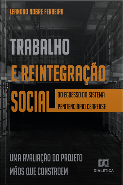 Trabalho E Reintegração Social Do Egresso Do Sistema Penitenciário Cearense: Uma Avaliação Do Projeto Mãos Que Constroem