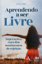 Aprendendo A Ser Livre: Superação E Cura Dos Sentimentos De Rejeição
