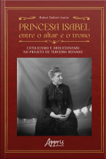 Princesa Isabel Entre O Altar E O Trono: Catolicismo E Abolicionismo No Projeto De Terceiro Reinado