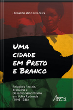 Uma Cidade Em Preto E Branco: Relações Raciais, Trabalho E Desenvolvimento Em Volta Redonda (1946-1988)