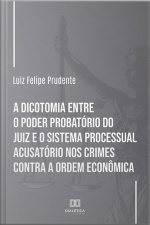 A Dicotomia Entre O Poder Probatório Do Juiz E O Sistema Processual Acusatório Nos Crimes Contra A Ordem Econômica