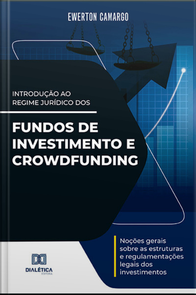 Introdução Ao Regime Jurídico Dos Fundos De Investimento E Crowdfunding: Noções Gerais Sobre As Estruturas E Regulamentações Legais Dos Investimentos